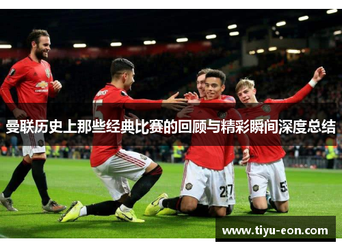 曼联历史上那些经典比赛的回顾与精彩瞬间深度总结