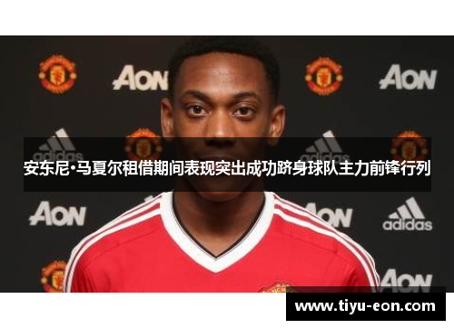 安东尼·马夏尔租借期间表现突出成功跻身球队主力前锋行列