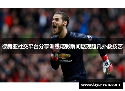 德赫亚社交平台分享训练精彩瞬间展现超凡扑救技艺