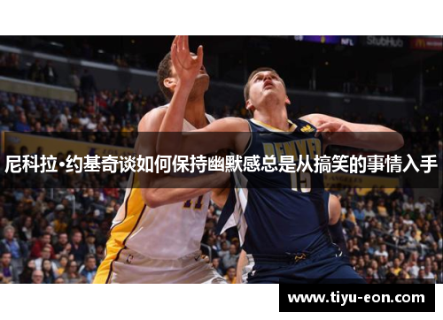 尼科拉·约基奇谈如何保持幽默感总是从搞笑的事情入手