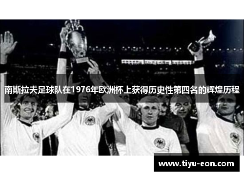 南斯拉夫足球队在1976年欧洲杯上获得历史性第四名的辉煌历程