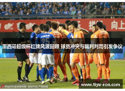 墨西哥超级杯红牌风波回顾 球员冲突与裁判判罚引发争议