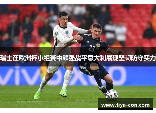 瑞士在欧洲杯小组赛中顽强战平意大利展现坚韧防守实力