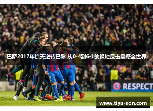 巴萨2017年惊天逆转巴黎 从0-4到6-1的绝地反击震撼全世界