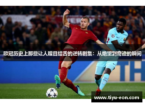 欧冠历史上那些让人瞠目结舌的逆转剧集：从绝望到奇迹的瞬间