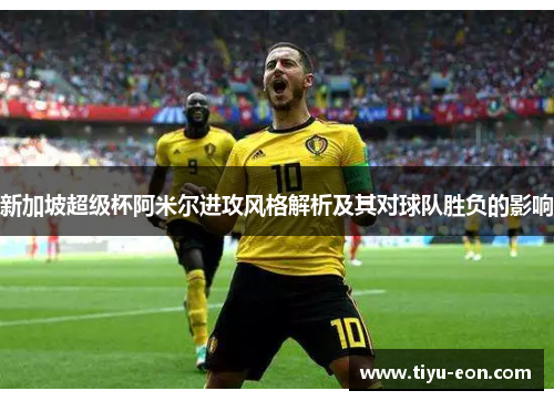 新加坡超级杯阿米尔进攻风格解析及其对球队胜负的影响