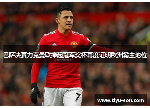 巴萨决赛力克曼联捧起冠军奖杯再度证明欧洲霸主地位