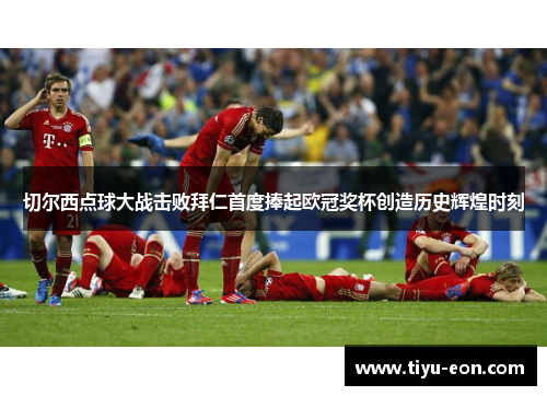 切尔西点球大战击败拜仁首度捧起欧冠奖杯创造历史辉煌时刻