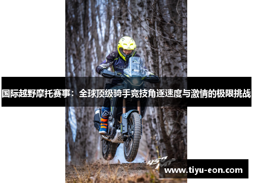 国际越野摩托赛事：全球顶级骑手竞技角逐速度与激情的极限挑战