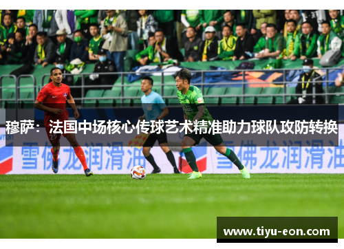 穆萨：法国中场核心传球艺术精准助力球队攻防转换