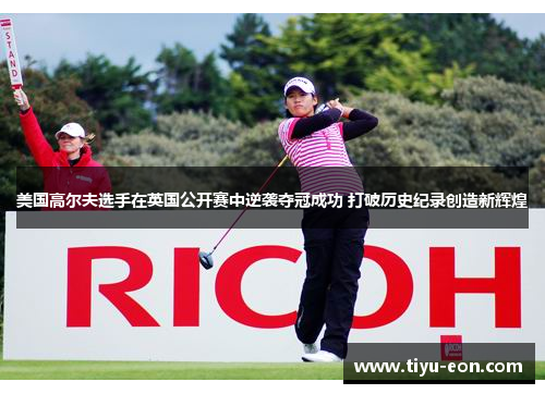 美国高尔夫选手在英国公开赛中逆袭夺冠成功 打破历史纪录创造新辉煌