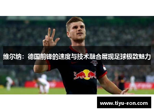 维尔纳：德国前锋的速度与技术融合展现足球极致魅力
