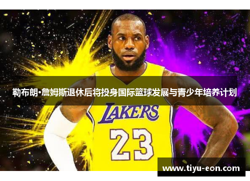 勒布朗·詹姆斯退休后将投身国际篮球发展与青少年培养计划