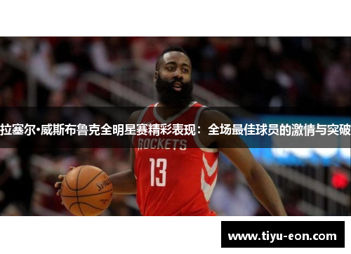 拉塞尔·威斯布鲁克全明星赛精彩表现：全场最佳球员的激情与突破