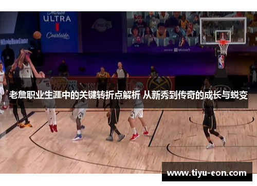 老詹职业生涯中的关键转折点解析 从新秀到传奇的成长与蜕变