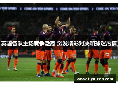 英超各队主场竞争激烈 激发精彩对决和球迷热情