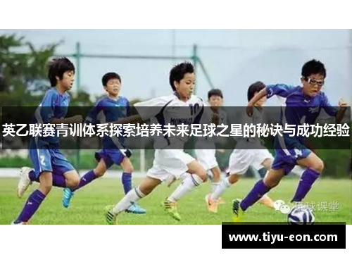 英乙联赛青训体系探索培养未来足球之星的秘诀与成功经验