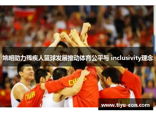姚明助力残疾人篮球发展推动体育公平与 inclusivity理念