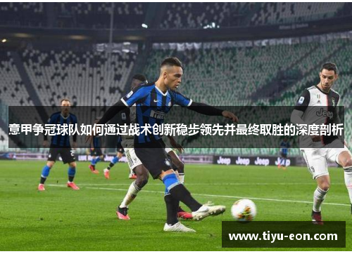 意甲争冠球队如何通过战术创新稳步领先并最终取胜的深度剖析
