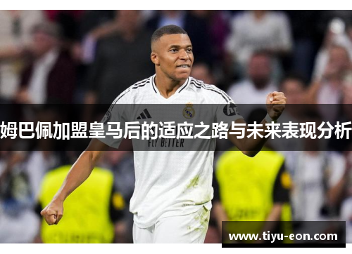 姆巴佩加盟皇马后的适应之路与未来表现分析