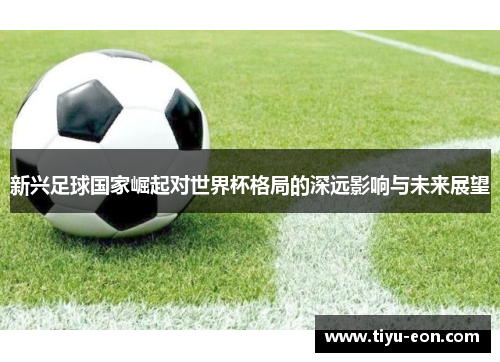 新兴足球国家崛起对世界杯格局的深远影响与未来展望