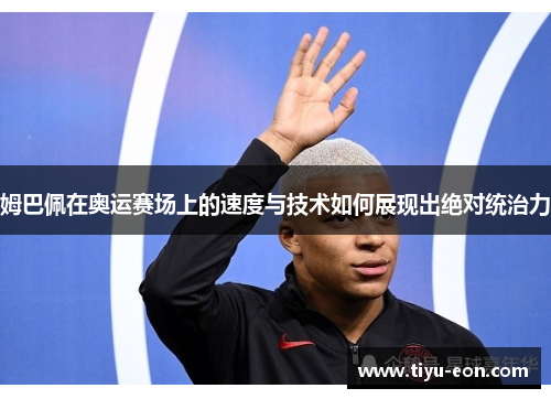 姆巴佩在奥运赛场上的速度与技术如何展现出绝对统治力