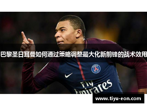 巴黎圣日耳曼如何通过策略调整最大化新前锋的战术效用