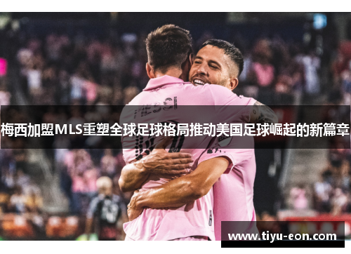 梅西加盟MLS重塑全球足球格局推动美国足球崛起的新篇章