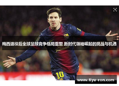 梅西退役后全球足球竞争格局重塑 新时代领袖崛起的挑战与机遇