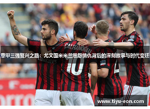 意甲三强复兴之路：尤文国米米兰恩怨情仇背后的深刻故事与时代变迁
