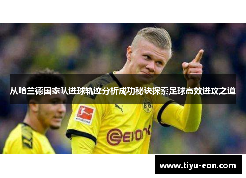 从哈兰德国家队进球轨迹分析成功秘诀探索足球高效进攻之道