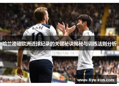 哈兰德破欧洲进球纪录的关键秘诀揭秘与训练法则分析