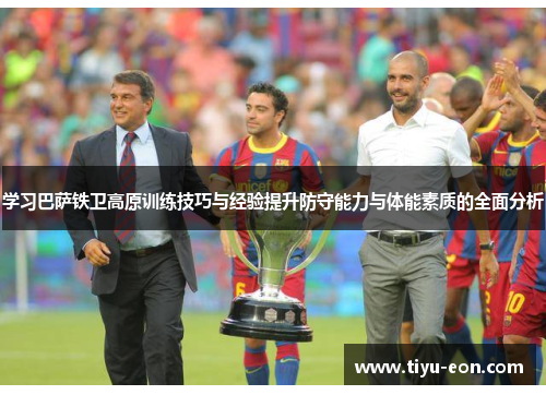 学习巴萨铁卫高原训练技巧与经验提升防守能力与体能素质的全面分析