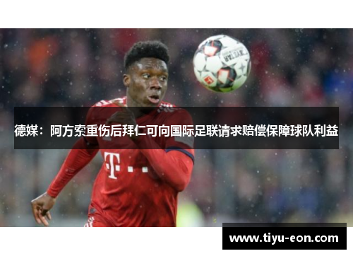 德媒：阿方索重伤后拜仁可向国际足联请求赔偿保障球队利益