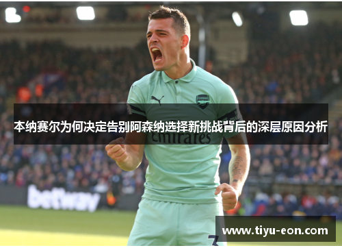 本纳赛尔为何决定告别阿森纳选择新挑战背后的深层原因分析