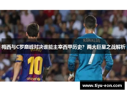 梅西与C罗巅峰对决谁能主宰西甲历史？两大巨星之战解析
