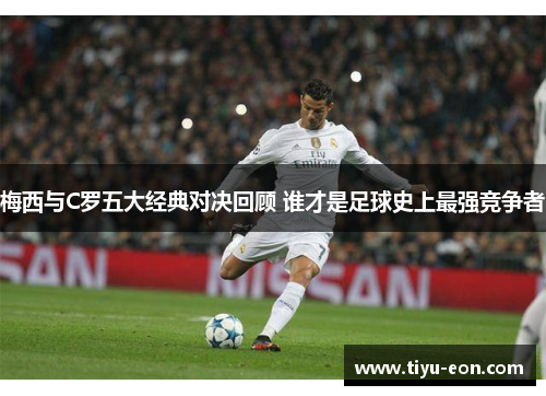 梅西与C罗五大经典对决回顾 谁才是足球史上最强竞争者