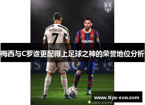 梅西与C罗谁更配得上足球之神的荣誉地位分析