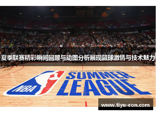 夏季联赛精彩瞬间回顾与动图分析展现篮球激情与技术魅力