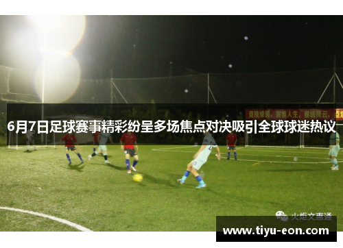 6月7日足球赛事精彩纷呈多场焦点对决吸引全球球迷热议
