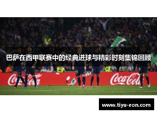巴萨在西甲联赛中的经典进球与精彩时刻集锦回顾