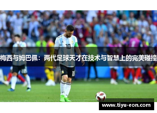 梅西与姆巴佩：两代足球天才在技术与智慧上的完美碰撞