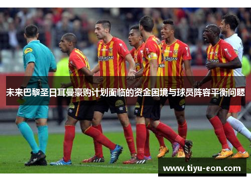 未来巴黎圣日耳曼豪购计划面临的资金困境与球员阵容平衡问题