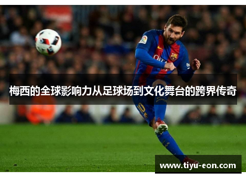 梅西的全球影响力从足球场到文化舞台的跨界传奇