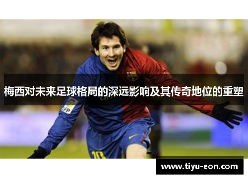 梅西对未来足球格局的深远影响及其传奇地位的重塑