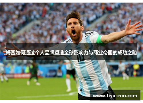梅西如何通过个人品牌塑造全球影响力与商业帝国的成功之路