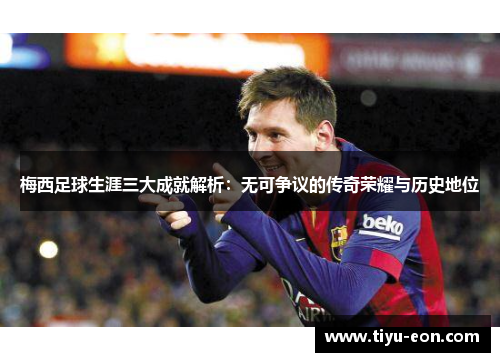 梅西足球生涯三大成就解析：无可争议的传奇荣耀与历史地位