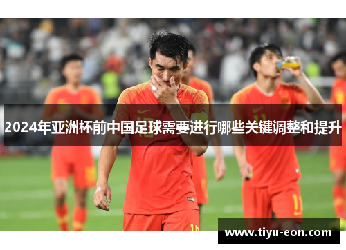 2024年亚洲杯前中国足球需要进行哪些关键调整和提升