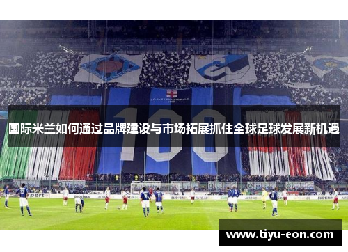 国际米兰如何通过品牌建设与市场拓展抓住全球足球发展新机遇