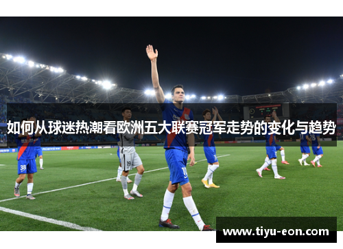 如何从球迷热潮看欧洲五大联赛冠军走势的变化与趋势